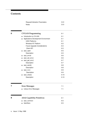 Page 10Contents
xIssue  3  May 1998 
Request/Indication Parameters 5-51
Notes 5-51
6 CV/LAN Programming 6-1
nIntroduction to CV/LAN 6-1
nApplications Development Environment 6-1
UNIX Platforms 6-1
Windows NT Platform 6-2
Future Upgrade Considerations 6-3
 Client API 6-3
nasai_open 6-5
Description 6-5
nasai_errval 6-6
nasai_set_env() 6-6
nasai_get_env() 6-7
Description 6-7
nasai_send() 6-8
Description 6-8
nasai_rcv() 6-9
 Description 6-9
nasai_close() 6-10
Description 6-10
7 Error Messages 7-1
nLibrary Error...