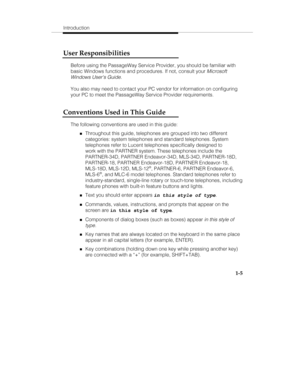 Page 12Introduction
1-5
User Responsibilities
Before using the PassageWay Service Provider, you should be familiar with
basic Windows functions and procedures. If not, consult your 
Microsoft
Windows Users Guide
.
You also may need to contact your PC vendor for information on configuring
your PC to meet the PassageWay Service Provider requirements.
Conventions Used in This Guide
The following conventions are used in this guide:
„Throughout this guide, telephones are grouped into two different
categories: system...