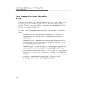 Page 15Installing and Configuring the PassageWay
Service Provider
2-2
New PassageWay Service Provider
Users
This section applies to new PassageWay Service Provider users. If you have
an existing version of the PassageWay Service Provider or PassageWay
Solution, proceed to the next section, “Upgrading the PassageWay Service
Provider or PassageWay Solution.”
If you are a new PassageWay Service Provider user, perform the following
steps:
  1.  Read the section “PassageWay Service Provider Components” to
make sure...