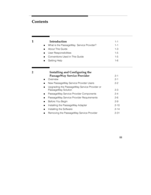 Page 4Contents
iii
1Introduction1-1
„What is the PassageWay  Service Provider? 1-1
„About This Guide 1-3
„User Responsibilities 1-5
„Conventions Used in This Guide 1-5
„Getting Help 1-6
2 Installing and Configuring the
PassageWay Service Provider
2-1
„Overview 2-1
„New PassageWay Service Provider Users 2-2
„Upgrading the PassageWay Service Provider or
PassageWay Solution 2-3
„PassageWay Service Provider Components 2-4
„PassageWay Service Provider Requirements 2-6
„Before You Begin 2-9
„Installing the...