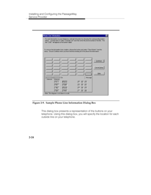 Page 37Installing and Configuring the PassageWay
Service Provider
2-24
Figure 2-9.  Sample Phone Line Information Dialog Box
   This dialog box presents a representation of the buttons on your
telephone. Using this dialog box, you will specify the location for each
outside line on your telephone. 