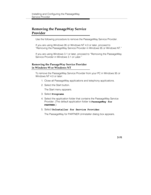 Page 44Installing and Configuring the PassageWay
Service Provider
2-31
Removing the PassageWay Service
Provider
Use the following procedure to remove the PassageWay Service Provider.
If you are using Windows 95 or Windows NT 4.0 or later, proceed to
“Removing the PassageWay Service Provider in Windows 95 or Windows NT.”
If you are using Windows 3.1 or later, proceed to “Removing the PassageWay
Service Provider in Windows 3.1 or Later.”
Removing the PassageWay Service Provider
in Windows 95 or Windows NT
To...