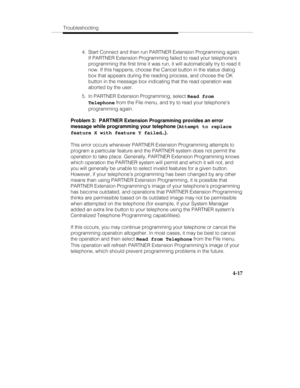 Page 76Troubleshooting
4-17
  4.  Start Connect and then run PARTNER Extension Programming again.
If PARTNER Extension Programming failed to read your telephone’s
programming the first time it was run, it will automatically try to read it
now. If this happens, choose the Cancel button in the status dialog
box that appears during the reading process, and choose the OK
button in the message box indicating that the read operation was
aborted by the user.
  5.  In PARTNER Extension Programming, select Read from...