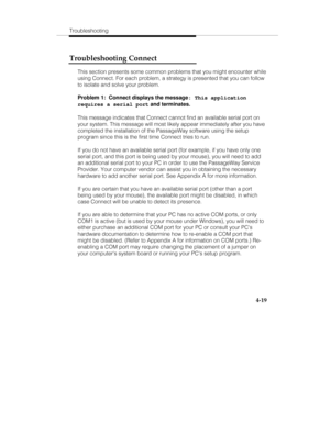 Page 78Troubleshooting
4-19
Troubleshooting Connect
This section presents some common problems that you might encounter while
using Connect. For each problem, a strategy is presented that you can follow
to isolate and solve your problem.
Problem 1:  Connect displays the message
: This application
requires a serial port and terminates.
This message indicates that Connect cannot find an available serial port on
your system. This message will most likely appear immediately after you have
completed the installation...