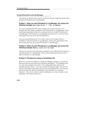 Page 105Troubleshooting
4-18 Using Phonebook and Log Manager
This section presents some common problems that you might encounter when
using the Phonebook and Log Manager.
Problem 1: When you start Phonebook or Log Manager, you receive the
following message: 
Run-Time Error 7 - Out of Memory.
If you are using Windows 95, there is either not enough memory or not
enough hard disk space available to start Phonebook or Log Manager. Close
some other applications that are running and then try to start Phonebook or
Log...