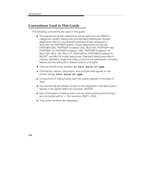 Page 13Introduction
1-6
Conventions Used in This Guide
The following conventions are used in this guide:
„Throughout this guide, telephones are grouped into two different
categories: system telephones and standard telephones. System
telephones refer to Lucent telephones specifically designed to
work with the PARTNER system. These telephones include the
PARTNER-34D, PARTNER Endeavor-34D, MLS-34D, PARTNER-18D,
PARTNER-18, PARTNER Endeavor-18D, PARTNER Endeavor-18,
MLS-18D, MLS-12D, MLS-12
®, PARTNER-6, PARTNER...