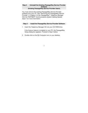 Page 1253
Step 2      Uninstall the Existing PassageWay Service Provider
Software
(Existing PassageWay Service Provider Users)
You must remove the existing PassageWay Service Provider
software from your PC. See “Removing the PassageWay Service
Provider” in Chapter 2 of the 
PassageWayÒ Telephony Manager
R2.0 for PARTNERÒ Communications System Getting Started,
Issue 1
 for more information.
Step 3      Install the PassageWay Service Provider Software
1. Insert the Telephony Manager CD into your CD-ROM drive.
If...