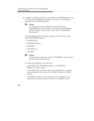 Page 21Installing and Configuring the PassageWay
Service Provider
2-6
„a system or standard telephone connected to a PARTNER system that
is configured and operating properly (if you want to use Telephony
Manager with a PARTNER system)
  NOTE:
A complete list of all the telephones supported by the
PassageWay Service Provider is provided in the PassageWay
Service Provider software (also known as the “PassageWay
Configurator”).
The PassageWay Service Provider operates with all versions of the
following PARTNER...