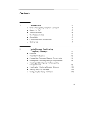 Page 4Contents
iii
1Introduction1-1
„What is PassageWay Telephony Manager? 1-1
„Support for TAPI 1-3
„About This Guide 1-4
„User Responsibilities 1-5
„Online Help 1-5
„Conventions Used in This Guide 1-6
„Getting Help 1-7
2 Installing and Configuring
Telephony Manager
2-1
„Overview 2-1
„Installation Instructions 2-2
„PassageWay Telephony Manager Components 2-4
„PassageWay Telephony Manager Requirements 2-4
„Installing and Configuring the PassageWay
Service Provider 2-8
„Installing the Telephony Manager Software...