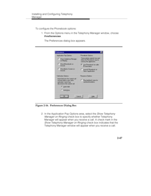 Page 62Installing and Configuring Telephony
Manager
2-47
To configure the Phonebook options:
  1.  From the Options menu in the Telephony Manager window, choose
Preferences.
   The Preferences dialog box appears.
Figure 2-16.  Preferences Dialog Box
  2.  In the Application Pop Options area, select the 
Show Telephony
Manager on Ringing
 check box to specify whether Telephony
Manager will appear when you receive a call. A check mark in the
Show Telephony Manager on Ringing check box indicates that the
Telephony...