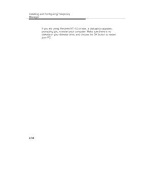 Page 67Installing and Configuring Telephony
Manager
2-52
   If you are using Windows NT 4.0 or later, a dialog box appears,
prompting you to restart your computer. Make sure there is no
diskette in your diskette drive, and choose the OK button to restart
your PC. 