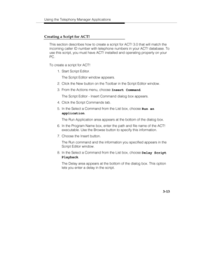 Page 82Using the Telephony Manager Applications
3-13 Creating a Script for ACT!
This section describes how to create a script for ACT! 3.0 that will match the
incoming caller ID number with telephone numbers in your ACT! database. To
use this script, you must have ACT! installed and operating properly on your
PC.
To create a script for ACT!
  1.  Start Script Editor.
   The Script Editor window appears.
  2.  Click the New button on the Toolbar in the Script Editor window.
  3.  From the Actions menu, choose...