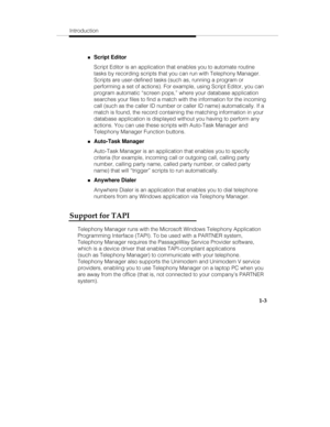 Page 10Introduction
1-3
„Script Editor
Script Editor is an application that enables you to automate routine
tasks by recording scripts that you can run with Telephony Manager.
Scripts are user-defined tasks (such as, running a program or
performing a set of actions). For example, using Script Editor, you can
program automatic “screen pops,” where your database application
searches your files to find a match with the information for the incoming
call (such as the caller ID number or caller ID name)...