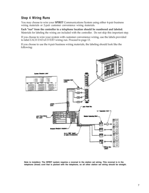 Page 12Step 4 Wiring Runs
You may choose to wire your SPIRIT Communications System using either 4-pair business
wiring materials or 2-pair customer convenience wiring materials.
Each run from the controller to a telephone location should be numbered and labeled.
Materials for labeling the wiring are included with the controller.  Do not skip this important step.
If you choose to wire your system with customer convenience wiring, use the labels provided
to label 
EACH END of EVERY wiring run. Proceed to page...