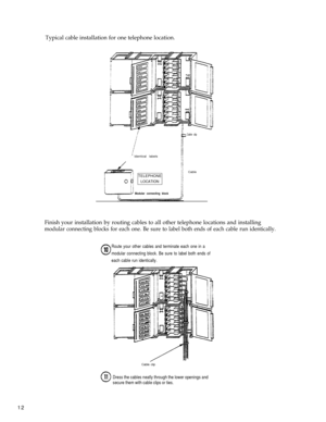 Page 17Cable clip
CableTELEPHONE
LOCATION
Modular connecting block
Route your other cables and terminate each one in a
modular connecting block. Be sure to label both ends of
each cable run identically.
Typical cable installation for one telephone location.
‘ Identical labels
i
Finish your installation by routing cables to all other telephone locations and installing
modular connecting blocks for each one. Be sure to label both ends of each cable run identically.
Cable clip
Dress the cables neatly through the...