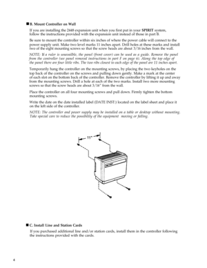 Page 9 nB. Mount Controller on Wall
If you are installing the 2448 expansion unit when you first put in your SPIRIT system,
follow the instructions provided with the expansion unit instead of those in part B.
Be sure to mount the controller within six inches of where the power cable will connect to the
power supply unit. Make two level marks 11 inches apart. Drill holes at these marks and install
two of the eight mounting screws so that the screw heads are about 3/16 inches from the wall.
NOTE: If a ruler is...
