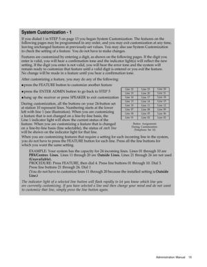 Page 17System Customization - 1
If you dialed 1 in STEP 5 on page 13 you began System Customization. The features on the
following pages may be programmed in any order, and you may exit customization at any time,
leaving unchanged features at previously-set values. You may also use System Customization
to check the setting of a feature. You do not have to make changes.
Features are customized by entering a digit, as shown on the following pages. If the digit you
enter is valid, you will hear a confirmation tone...