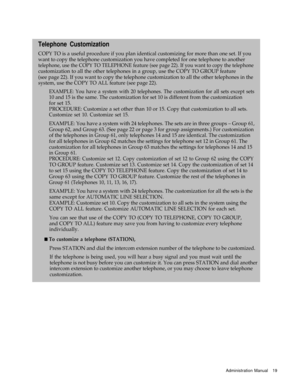 Page 21Telephone Customization
COPY TO is a useful procedure if you plan identical customizing for more than one set. If you
want to copy the telephone customization you have completed for one telephone to another
telephone, use the COPY TO TELEPHONE feature (see page 22). If you want to copy the telephone
customization to all the other telephones in a group, use the COPY TO GROUP feature
(see page 22). If you want to copy the telephone customization to all the other telephones in the
system, use the COPY TO...