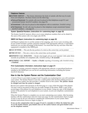 Page 9Telephone Features
n OUTSIDE SERVICE — This feature determines the kinds of outside calls that may be made
from each telephone. The three choices are the following:
l Outward Restricted. No outside calls may be placed at that telephone except 911 and
unrestricted System 
SpeedCall numbers. (see page 23).
l Unrestricted. Calls may be placed at that telephone with no restriction. (Installed setting)
l Toll Restricted. No toll calls may be placed at that telephone except unrestricted System
SpeedCall...