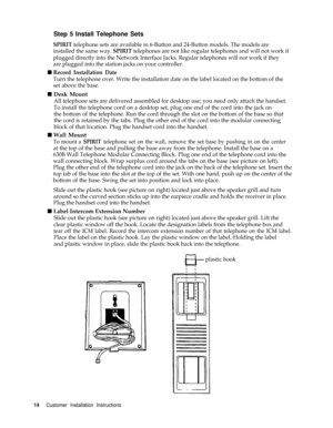 Page 17Step 5 Install Telephone Sets
SPIRIT telephone sets are available in 6-Button and 24-Button models. The models are
installed the same way. 
SPIRIT telephones are not like regular telephones and will not work if
plugged directly into the Network Interface Jacks. Regular telephones will not work if they
are plugged into the station jacks on your controller.
n Record Installation Date
Turn the telephone over. Write the installation date on the label located on the bottom of the
set above the base.
n Desk...