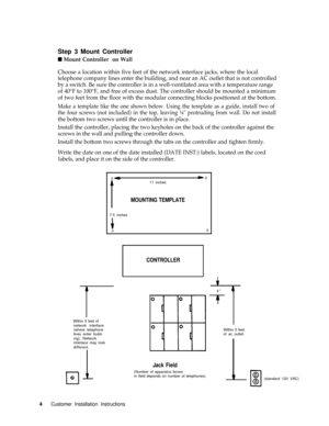 Page 7Step 3 Mount Controller
n Mount Controller  on Wall
Choose a location within five feet of the network interface jacks, where the local
telephone company lines enter the building, and near an AC outlet that is not controlled
by a switch. Be sure the controller is in a well-ventilated area with a temperature range
of 40°F to 100°F, and free of excess dust. The controller should be mounted a minimum
of two feet from the floor with the modular connecting blocks positioned at the bottom.
Make a template like...