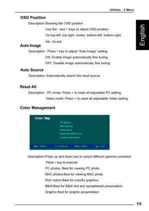 Page 16 13
English
Reset All
        Description : PC mode: Press + to reset all adjustable PC setting.
 Video mode: Press + to reset all adjustable Video setting.
OSD Position
   Description:Showing the OSD position .
Use the - and + keys to adjust OSD position.
On top-left, top-right, center, bottom-left, bottom-right
Hit ↵ to exit.
Auto Image
    Description : Press + key to adjust “Auto Image” setting.
ON: Enable image automatically fine tuning.
OFF: Disable image automatically fine tuning.
Utilities - 2...