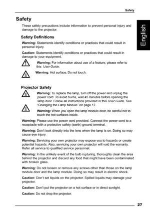 Page 30 27
English
Safety
These safety precautions include information to prevent personal injury and
damage to the projector.
Safety Definitions
Warning: Statements identify conditions or practices that could result in
personal injury.
Caution: Statements identify conditions or practices that could result in
damage to your equipment.
                 Warning: For information about use of a feature, please refer to
                 this  User Guide.
                Warning: Hot surface. Do not touch.
Projector...