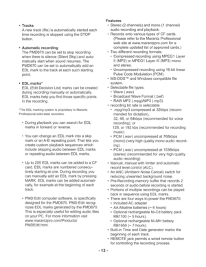 Page 13- 13 -
• Tracks
A new track (file) is automatically started each
time recording is stopped using the STOP
button.
• Automatic recording
The PMD670 can be set to stop recording
when there is silence (Silent Skip) and auto-
matically start when sound resumes. The
PMD670 can be set to automatically add an
EDL mark to the track at each such starting
point.
• EDL marks*
EDL (Edit Decision List) marks can be created
during recording manually or automatically.
EDL marks help you find those specific points
in...