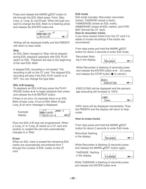 Page 20Skip
An EDL Mark changed to 'Skip' will be skipped
during EDL playback (playback with EDL PLAY
switch at ON).  Playback will skip to the beginning
of the next EDL Mark.
A skipped EDL recording is not erased. The
recording is still on the CF card. The skipped EDL
recording will play if the EDL PLAY switch is at
OFF. You can change the type later.
EDL A-B looping
To playback an EDL A-B loop press the PLAY/
PAUSE button
 to begin playback then press
and release the A-B REPEAT button.
If there is an...