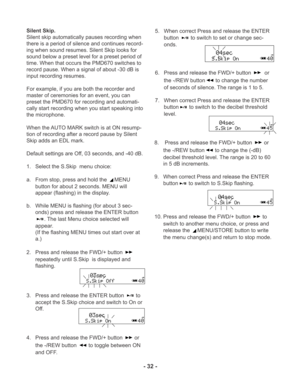 Page 32-dB
-dB
-dB
-dB
-dB
- 32 -
Silent Skip.
Silent skip automatically pauses recording when
there is a period of silence and continues record-
ing when sound resumes. Silent Skip looks for
sound below a preset level for a preset period of
time. When that occurs the PMD670 switches to
record pause. When a signal of about -30 dB is
input recording resumes.
For example, if you are both the recorder and
master of ceremonies for an event, you can
preset the PMD670 for recording and automati-
cally start recording...