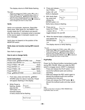 Page 35- 35 -
The display returns to RAW Mode flashing.
You can:
• Press and release the F.FWD/+ button  or the -/
F.REV button to tab to another menu choice, or
• Press and release the  
MENU/STORE button to
write the menu changes and return to stop mode, or
• Press and release the CANCEL button 
 to cancel all
menu changes and return to stop mode.
Verify
Verify is an automatic, electronic, Read After
Write check. With Verify On, the PMD671 con-
tinually reads the CF card about one second
after the recording....