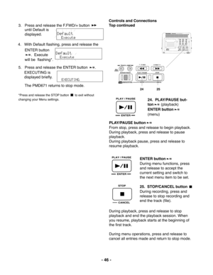 Page 46- 46 -
PLAY / PAUSE
ENTER
CANCEL
STOP
SOLID STATE RECORDER PMD671
POWER
MIC ATTEN 0dB -20dBFLAT
ANC
LEVEL CONT.LIMITERALC MANUALOFF
ONEDL PLAY
STEREO
L
AUDIO  OUTRSOURCE FILEMONITOROFF ONPRE RECMARK A-B REPEAT INPUTEDIT
SINGLE
OFFALLOFF
ONINPUT LOCKTRACK JUMPMARGIN RESET REC
UNDO
 MENU/STORE ENTER CANCELPLAY / PAUSE STOPUSB
- / REW
FWD / +
TRACK JUMP
MARGIN RESET REC
UNDO
 MENU/STOREENTERCANCELPLAY / PAUSE STOP
USB
- / F.REV
F.FWD / +
24               25
PLAY / PAUSE
ENTER
3. Press and release the...