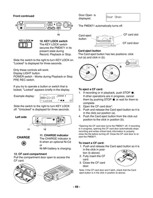 Page 49- 49 -
REC PAUSE
DISPLAY LIGHT
REC
LEVELL
R
REC
HP/SPK VOLUME
PHONES
KEY LOCK
10
Front continued
10. KEY LOCK switch
The KEY LOCK switch
secures the PMD671 in its
present state during
Record, Playback or Stop.
KEY LOCK
Slide the switch to the right to turn KEY LOCK on.
"Locked" is displayed for three seconds.
Only these controls will work:
Display LIGHT button.
POWER switch - Works during Playback or Stop.
PRE REC switch.
If you try to operate a button or switch that is
locked, "Locked"...