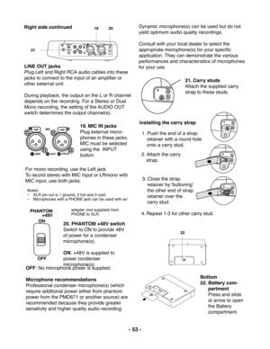 Page 53- 53 -
Right side continued
OFF: No microphone power is supplied.
Microphone recommendations
Professional condenser microphone(s) (which
require additional power either from phantom
power from the PMD671 or another source) are
recommended because they provide greater
sensitivity and higher quality audio recording.
PHANTOM
+48V
ON
OFF
19         20
PUSH PUSHMIC
GND HOT
COLDOFFON+48V PHANTOM
REMOTE 1 REMOTE 2
IN LINE
1
3 21
3 2
RR
RR
LLLL
11223321
21. Carry studs
Attach the supplied carry
strap to these...