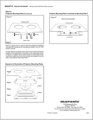 Page 4 
Step 4 
Figure 7Figure 8
1100 Maplewood DriveItasca, IL  60143Phone: 630 741-0300   Fax: 630 741-0301You can find your nearest authorized distributor or dealeron our website at: www .marantz.com
Printed in Canada2004
Work in a group of 4 or more to carry the projector and followmanufacturers guidelines for relocating as stated in the VP-10S1owners manual.
Lift and slide the projector onto the 6 (mm) screws previouslyinstalled in the metal studs of the plate on the ceiling (see arrowin Figure 7)....