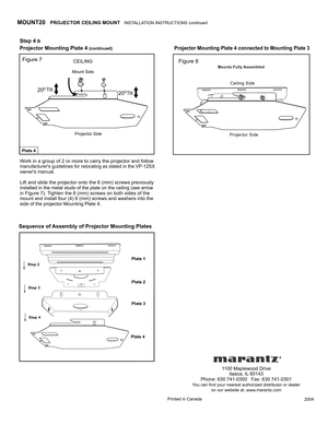 Page 4 
Step 4 
Figure 7Figure 8
1100 Maplewood DriveItasca, IL  60143Phone: 630 741-0300   Fax: 630 741-0301You can find your nearest authorized distributor or dealeron our website at: www .marantz.com
Printed in Canada2004
Work in a group of 2 or more to carry the projector and followmanufacturers guidelines for relocating as stated in the VP-12SXowners manual.
Lift and slide the projector onto the 6 (mm) screws previouslyinstalled in the metal studs of the plate on the ceiling (see arrowin Figure 7)....