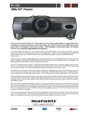 Page 1Compatible
VP-11S2
1080p DLP
®Projector
Life AmplifiedTM
If the VP-11S1 merited “Reference” status, the new VP-11S2 just might qualify as “Super Reference”.
In addition to Texas Instruments’ newest Dark Chip4, the VP-11S2 carries an incredible array of the
latest video technologies to merit this accolade.  1080P capability.  Gennum processing.  The Marantz 
VP-11S2: A new standard for high definition DLP projectors.
As the first single chip projector to use Texas Instruments’ latest Dark Chip4, the new...