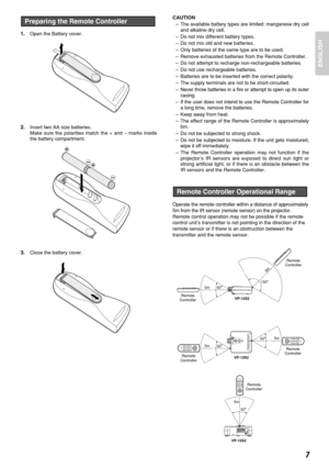 Page 11ENGLISH
7
1.Open the Battery cover.
2.Insert two AA size batteries.
Make sure the polarities match the + and – marks inside
the battery compartment.
3.Close the battery cover.
Preparing the Remote ControllerCAUTION
–The available battery types are limited: manganese dry cell
and alkaline dry cell.
–Do not mix different battery types.
–Do not mix old and new batteries.
–Only batteries of the same type are to be used.
–Remove exhausted batteries from the Remote Controller.
–Do not attempt to recharge...