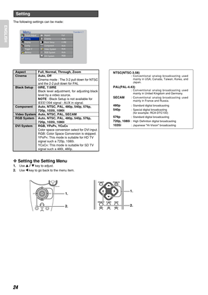 Page 28The following settings can be made:
Aspect Full, Normal, Through, Zoom
Cinema Auto, Off
Cinema mode : The 3-2 pull down for NTSC
and the 2-2 pull down for PAL
Black Setup 0IRE, 7.5IRE
Black level adjustment, for adjusting black
level by a video source.
NOTE : Black Setup is not available for
IEEE1394 signal : AUX in signal.
Component Auto, NTSC, PAL, 480p, 540p, 576p,
720p, 1035i, 1080i
Video System Auto, NTSC, PAL, SECAM
RGB System Auto, NTSC, PAL, 480p, 540p, 576p,
720p, 1035i, 1080i
DVI System RGB,...