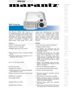 Page 1VP8100
The Marantz VP8100 DLP®Projector is
an ultimate-performance video display device
using advanced Digital Light Processing (DLP)
technology. Advanced Texas Instruments-
developed, this compact, lightweight projector
delivers extraordinary brightness and
high-resolution image quality with a 500:1contrast ratio. Operational and convenience
features, such as compatibility with virtually
any video source including HDTV images,
make it the perfect choice for high-end home
theater installations and...