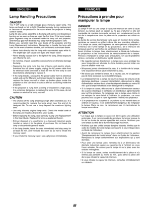 Page 4iii Lamp Handling Precautions
DANGERThe P-VIP lamp is a high voltage glass mercury vapor lamp. The
lamp can break or fail to light if handled wrongly during replacement
or because of temperature in the room where the projector is being
used or stored. 
Lamp life also varies according to the lamp with some even breaking or
burning out as soon as they are used the first time. If the lamp breaks,
glass fragments may be scattered inside the lamp unit and projector,
and mercury gas from the bulb may seep from...