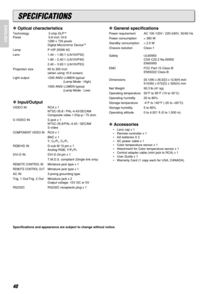 Page 4440
ENGLISH
Specifications and appearance are subject to change without notice.
❖Optical characteristics
Technology 3-chip DLPTM
Panel  0.8 inch 16:9
1280 x 720 pixels
Digital Micromirror Device
TM
Lamp P-VIP 250W AC
Lens 1.44 – 1.80:1 (LN10VP32)
1.80 – 2.40:1 (LN10VP40)
2.40 – 3.60:1 (LN10VP53)
Projection size 60 to 300 inch 
(when using 16:9 screen)
Light output  1200 ANSI LUMEN typical
(Lamp Mode : High)
1000 ANSI LUMEN typical
(Lamp Mode : Low)
❖Input/Output
VIDEO IN RCA x 1
NTSC-35.8 /...