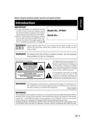 Page 21
ENGLISHBefore using the projector, please read this user guide carefully.
Introduction
IMPORTANT
• For your assistance in reporting the loss
or theft of your Projector, please record
the Serial Number located on the bottom
of the projector and retain this information.
• Before recycling the packaging, please
ensure that you have checked the con-
tents of the carton thoroughly against the
list of “Supplied accessories” on page 10.Model No.: VP4001
Serial No.:
WARNING:High brightness light source. Do not...