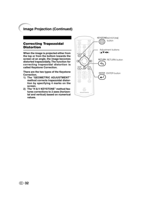 Page 3332
Correcting Trapezoidal
DistortionAdjustment buttons
(P/R/O/Q) KEYSTONE
button
When the image is projected either from
the top or from the bottom towards the
screen at an angle, the image becomes
distorted trapezoidally. The function for
correcting trapezoidal distortion is
called Keystone Correction.
There are the two types of the Keystone
Correction.
1) The “GEOMETRIC  ADJUSTMENT”
method corrects trapezoidal distor-
tion by specifying 4 marks on the
screen.
2) The “H & V KEYSTONE” method fea-
tures...