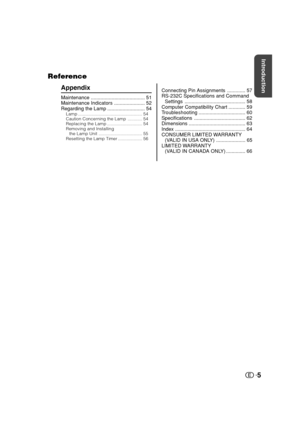 Page 6Introduction
5 Reference
Appendix
Maintenance ....................................... 51
Maintenance Indicators ...................... 52
Regarding the Lamp ........................... 54
Lamp..................................................... 54
Caution Concerning the Lamp............ 54
Replacing the Lamp............................. 54
Removing and Installing
the Lamp Unit.................................... 55
Resetting the Lamp Timer.................... 56
Connecting Pin Assignments ................