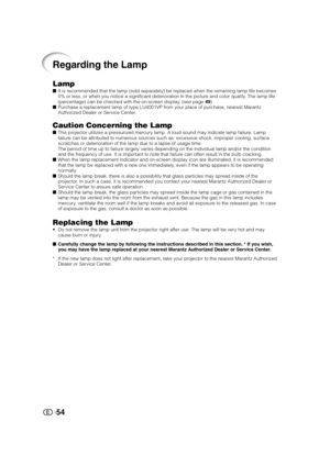 Page 5554
Regarding the Lamp
LampIt is recommended that the lamp (sold separately) be replaced when the remaining lamp life becomes
5% or less, or when you notice a significant deterioration in the picture and color quality. The lamp life
(percentage) can be checked with the on-screen display. (see page 49)
Purchase a replacement lamp of type LU4001VP from your place of purchase, nearest Marantz
Authorized Dealer or Service Center.
Caution Concerning the LampThis projector utilizes a pressurized mercury...