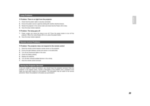 Page 2823
ENGLISH
❖
Problem: There is no light from the projector 
1.Check that the power cable is securely connected.
2.
Ensure the power source is good by testing with another electrical device.
3.
Restart the projector in the correct order and check that the Power LED is blue.
4.
Have the lamp module replaced. 
❖
Problem: The lamp goes off
1.Power surges can cause the lamp to turn off. Press the power button to turn off the
projector. When the Lamp Ready LED is on, press the power button.
2.
Have the lamp...