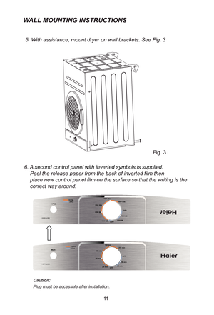 Page 13WALL  MOUNTING INSTRUCTIONS
5. W ith assistance, mount dryer on  wall bracket s. See Fig. 3
6.  Asecond control panel with inverted symbols is supplied.
Peel the release paper from the back of inverted film then 
place new control panel film on t he surface so that the writing is the 
    correct way around.
1 1
Caution:
     Plug must be accessble after installation.
Start
HDY -M 60OFF
20 min
60 min
100 min
150 min
200 min
OFF 60 min
30 min
Cool
Warm
HDY -M60
StartCool
Warm
OFF
20 min
60 min
100 min
150...