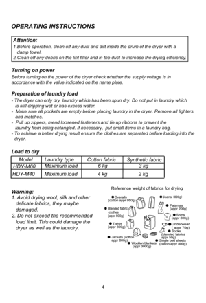 Page 6Turning on power
Before turning on the power of the dryer check  whether the supply voltage is in 
accordance with the value indicated on the n ame plate.
f
Preparation of laundry load
- The dryer can only dry  laundry which has be
en spun dry. Do not put in laundry which 
   is still dripping wet or has excess water.
-  Make sure all pockets are empty before placing laundry in the dryer. Remove all lighters 
   and matches. 
-  Pull up zippers, mend loosened fasteners  and tie up ribbons to prevent the...