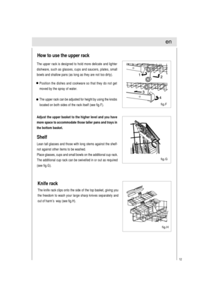 Page 1312
The upper rack is designed to hold more delicate and lighter
dishware, such as glasses, cups and saucers, plates, small
bowls and shallow pans (as long as they are not too dirty).
How to use the upper rack
fig.G fig.F
Shelf
Lean tall glasses and those with long stems against the shelf-
not against other items to be washed.
Place glasses, cups and small bowls on the additional cup rack.
The additional cup rack can be swivelled in or out as required
(see fig.G).
Adjust the upper basket to the higher...